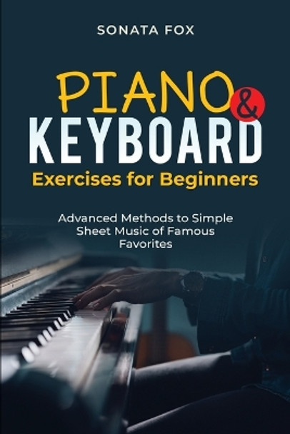 PIANO & Keyboard Exercises for Beginners: Advanced Methods to Simple Sheet Music of Famous Favorites by Sonata Fox 9781088254646