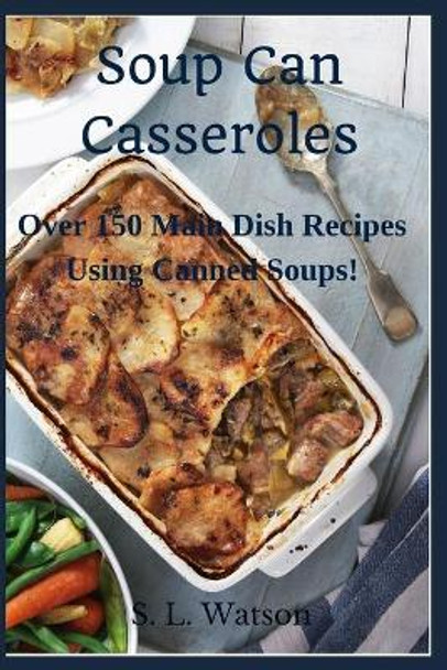 Soup Can Casseroles: Over 150 Main Dish Recipes Using Canned Soups by S L Watson 9781088735015