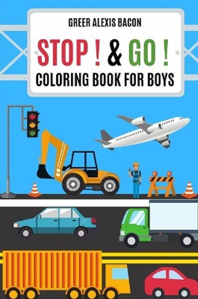 Stop ! & Go ! Coloring Book For Boys: Trucks, Cars, Planes, Boats, Construction Vehicles And So Much More! Boys Coloring Book Ages 4-8 by Greer Alexis Bacon 9781090884923