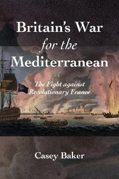 Britain's War for the Mediterranean: The Fight against Revolutionary France by William Casey Baker 9781682479254