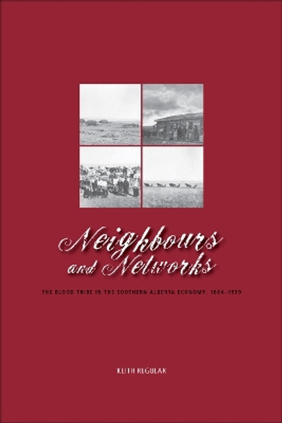 Neighbours and Networks: The Blood Tribe in the Southern Alberta Economy, 1884-1939 by W. Keith Regular 9781552382431