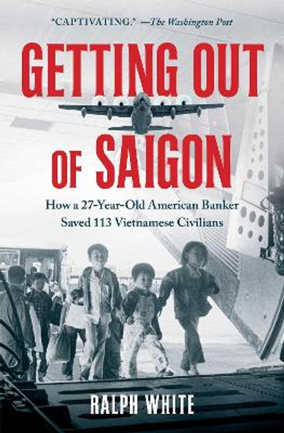 Getting Out of Saigon: How a 27-Year-Old Banker Saved 113 Vietnamese Civilians by Ralph White 9781982195182