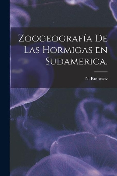 Zoogeografía De Las Hormigas En Sudamerica. by N Kusnezov 9781014522061