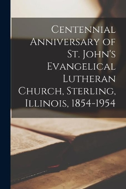 Centennial Anniversary of St. John's Evangelical Lutheran Church, Sterling, Illinois, 1854-1954 by Anonymous 9781014531360