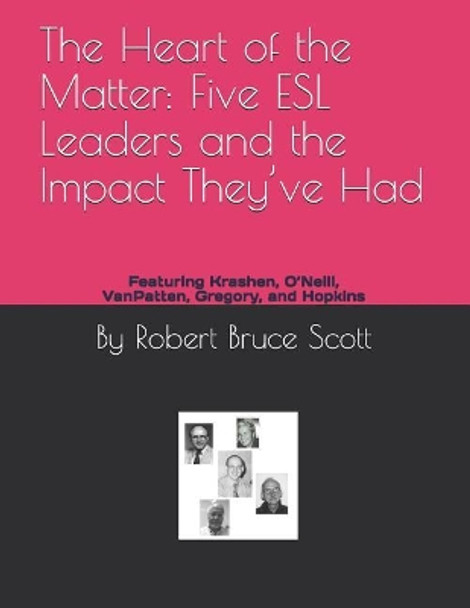 The Heart of the Matter: Five ESL Leaders and the Impact They've Had: Featuring Krashen, O'Neill, Vanpatten, Gregory, and Hopkins by Robert Bruce Scott Ed D 9781091009868