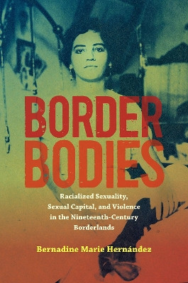 Border Bodies: Racialized Sexuality, Sexual Capital, and Violence in the Nineteenth-Century Borderlands by Bernadine Marie Hernandez 9781469667898