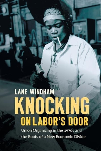 Knocking on Labor's Door: Union Organizing in the 1970s and the Roots of a New Economic Divide by Lane Windham 9781469654775