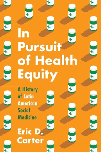 In Pursuit of Health Equity: A History of Latin American Social Medicine by Eric D. Carter 9781469674452