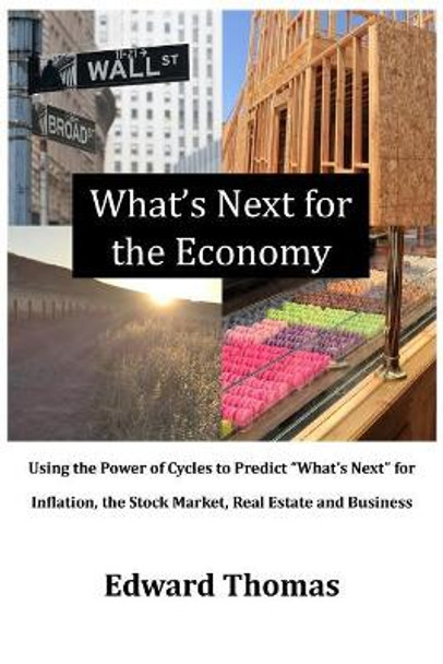 What's Next for the Economy: Using the Power of Cycles to Predict &quot;What's Next&quot; for Inflation, the Stock Market, Real Estate and Business by Edward Thomas 9780998328119