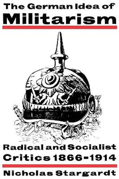 The German Idea of Militarism: Radical and Socialist Critics 1866-1914 by Nicholas Stargardt 9780521466929