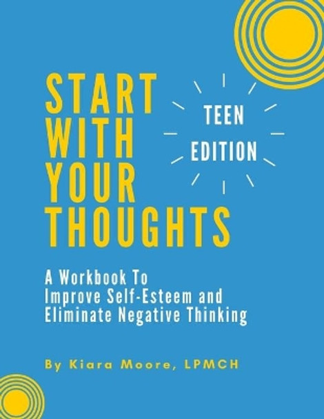 Start With Your Thoughts: A Workbook to Improve Self-Esteem and Eliminate Negative Thinking (TEEN EDITION) by Kiara Moore 9780578703688