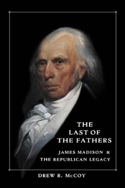 The Last of the Fathers: James Madison and the Republican Legacy by Drew R. McCoy 9780521407724