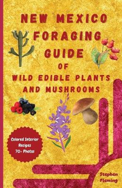 New Mexico Foraging Guide of Wild Edible Plants and Mushrooms: Foraging New Mexico: What, Where & How to Forage along with Colored Interior, Photos & Recipes by Stephen Fleming 9780645454451