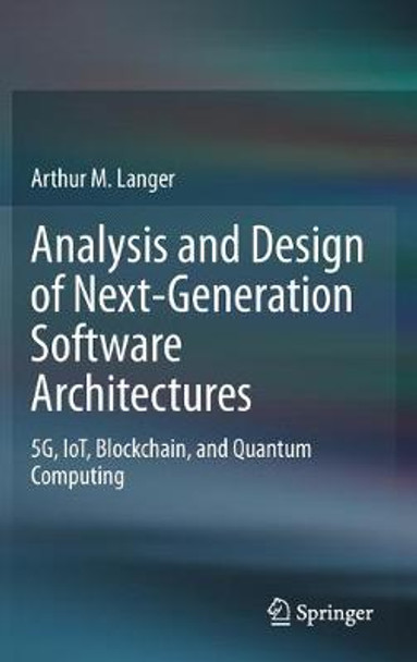 Analysis and Design of Next-Generation Software Architectures: 5G, IoT, Blockchain, and Quantum Computing by Arthur M. Langer