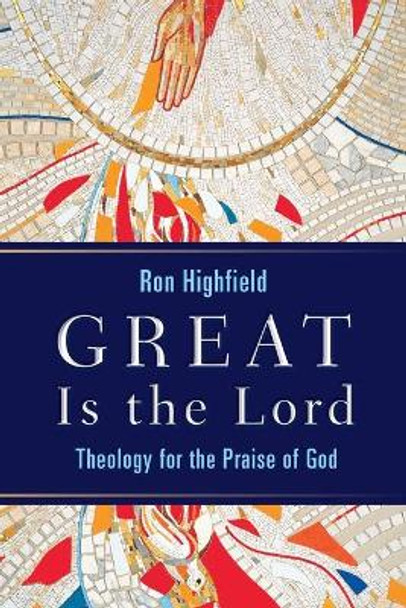 Great is the Lord: Theology for the Praise of God by Ron Highfield 9780802833006