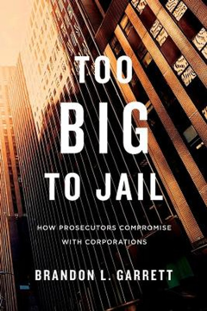 Too Big to Jail: How Prosecutors Compromise with Corporations by Brandon L. Garrett 9780674659919