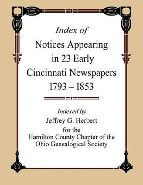 Index of Notices Appearing in 23 Early Cincinnati Newspapers 1793 - 1853 by Jeffrey G Herbert 9780692378038