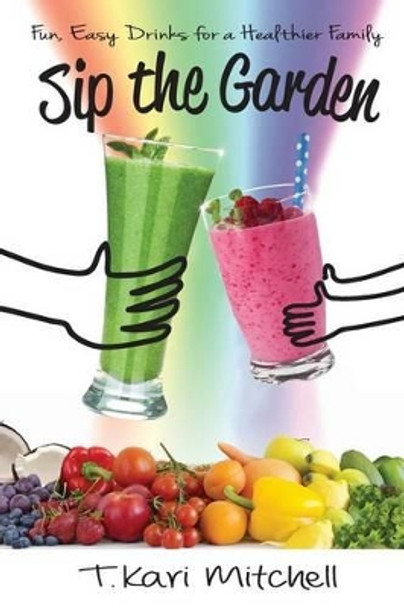 Sip the Garden: Fun, Easy Drinks for a Healthier Family by T Kari Mitchell 9780692419458