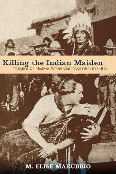 Killing the Indian Maiden: Images of Native American Women in Film by M. Elise Marubbio 9780813192383