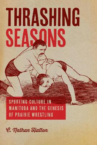 Thrashing Seasons: Sporting Culture in Manitoba and the Genesis of Prairie Wrestling by C. Nathan Hatton 9780887558009