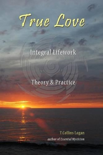 True Love: Integral Lifework Theory & Practice by T Collins Logan 9780977033638