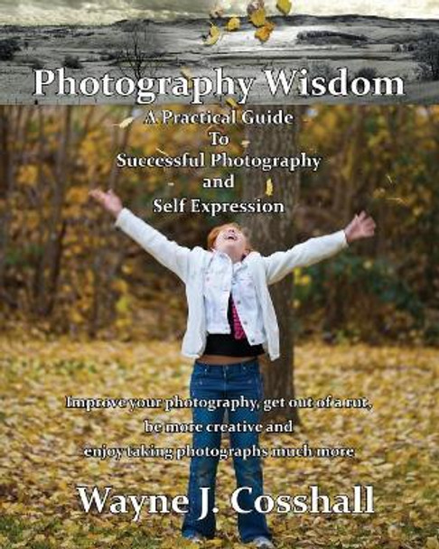 Photography Wisdom: A Practical Guide To Successful Photography and Self Expression by Wayne J Cosshall 9780980750010