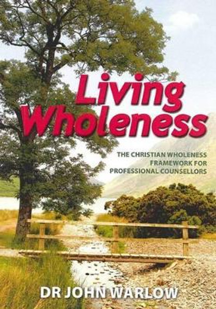 Living Wholeness: the Christian Wholeness Framework for Professional Counsellors by John Warlow 9780980842005