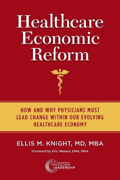 Healthcare Economic Reform: How and Why Physicians Must Lead Change Within Our Evolving Healthcare Economy by Ellis M Knight 9780984831197