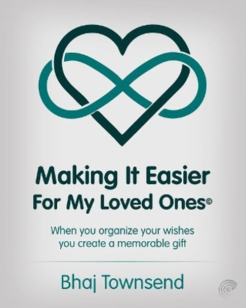 Making It Easier for My Loved Ones: When you organize your whishes you create a memorable gift by Bhaj Townsend 9780985221713