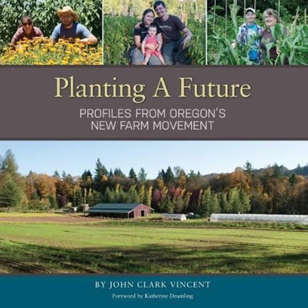 Planting A Future: Profiles from Oregon's New Farm Movement by John Clark Vincent 9780991538218