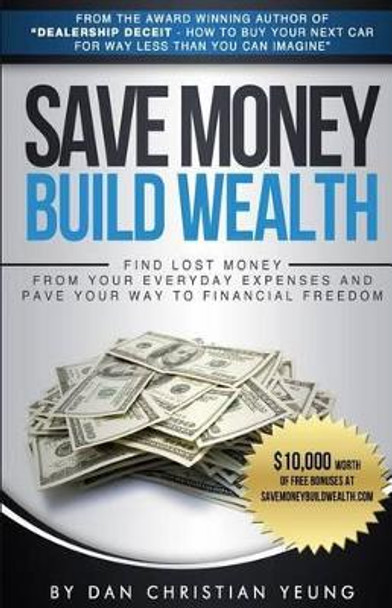 Save Money Build Wealth: Find Lost Money From Your Everyday Expenses and Pave Your Way To Financial Freedom by Dan Christian Yeung 9780994771513