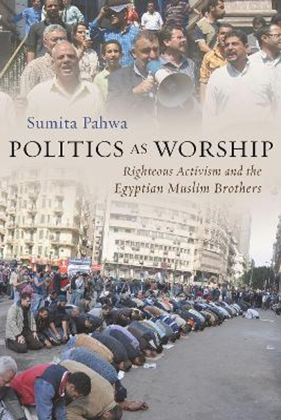 Politics as Worship: Righteous Activism and the Egyptian Muslim Brothers by Sumita Pahwa 9780815638247