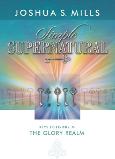 Simple Supernatural: Keys to Living in the Glory Realm by Joshua Mills 9781936101191