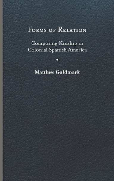 Forms of Relation: Composing Kinship in Colonial Spanish America by Matthew Goldmark 9780813949376