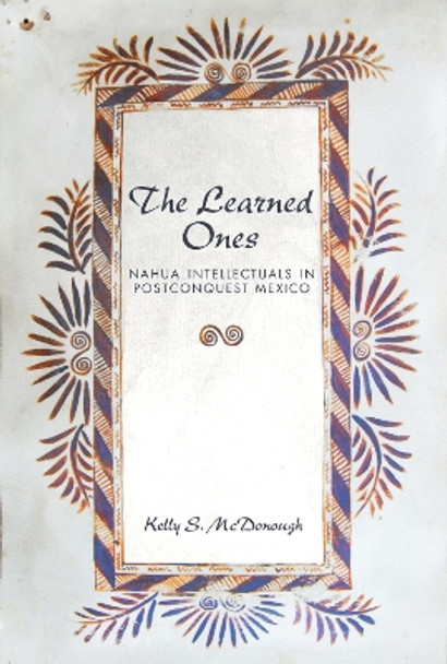 The Learned Ones: Nahua Intellectuals in Postconquest Mexico by Kelly S. McDonough 9780816511365