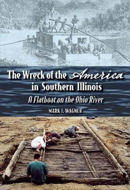 The Wreck of the &quot;&quot;America&quot;&quot; in Southern Illinois: A Flatboat on the Ohio River by Mark J. Wagner 9780809334360