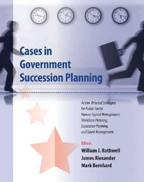 Cases in Government Succession Planning: Action-oriented Strategies for Public Sector Human Capital Management, Workforce Planning, Succession Planning and Talent Management by William J. Rothwell 9781599961545
