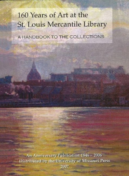 160 Years of Art at the St. Louis Mercantile Library: A Handbook to the Collections an Anniversary Publication, 1846-2006 by Julie Dunn-Morton 9780963980496