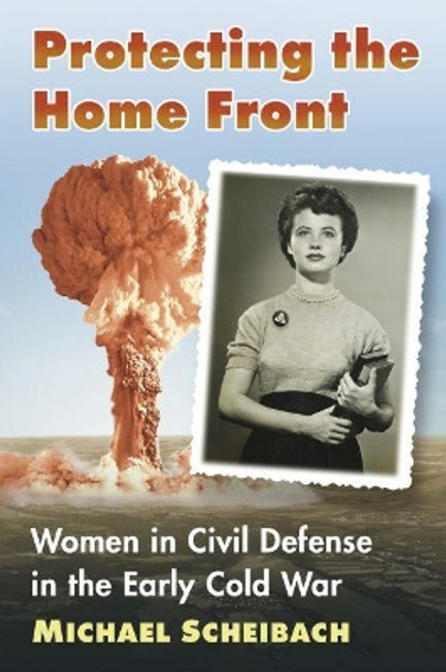 Protecting the Home Front: Women in Civil Defense in the Early Cold War by Michael Scheibach 9781476672120