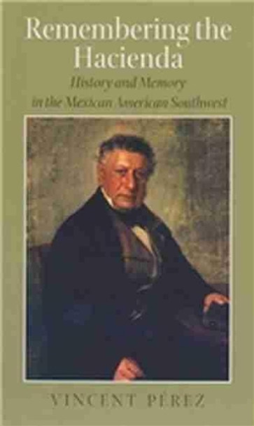 Remembering the Hacienda: History and Memory in the Mexican American Southwest by Vincent Perez 9781585445462