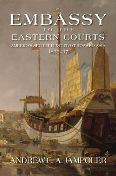 Embassy to the Eastern Courts: America's Secret First Pivot Toward Asia, 1832-37 by Andrew C. A. Jampoler 9781612514161