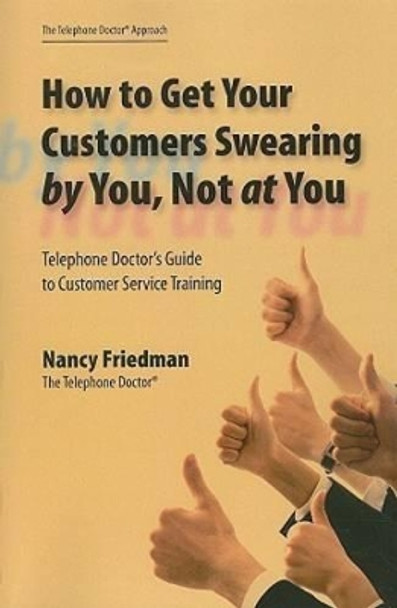 How to Get Your Customers Swearing by You, Not at You: Telephone Doctor's Guide to Customer Service Training by Nancy Friedman 9781599961514