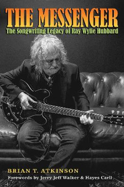 The Messenger: The Songwriting Legacy of Ray Wylie Hubbard by Brian T. Atkinson 9781623497781