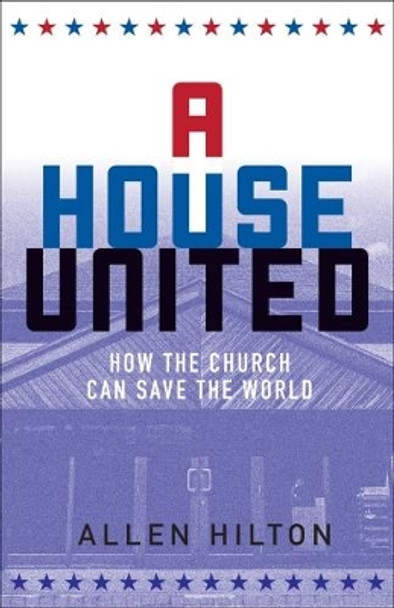 A House United: How the Church Can Save the World by Allen Hilton 9781506401911