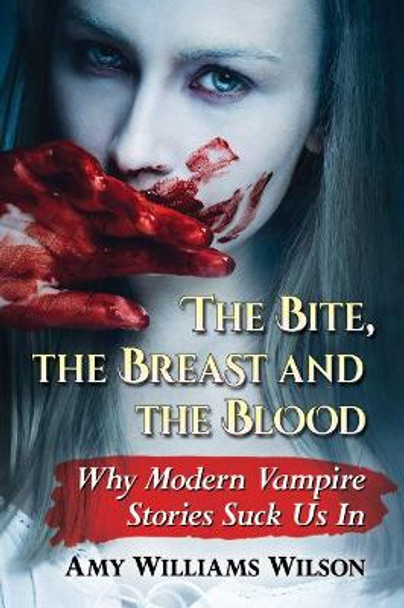 The Bite, the Breast and the Blood: Why Modern Vampire Stories Suck Us In by Amy Williams Wilson 9781476666136
