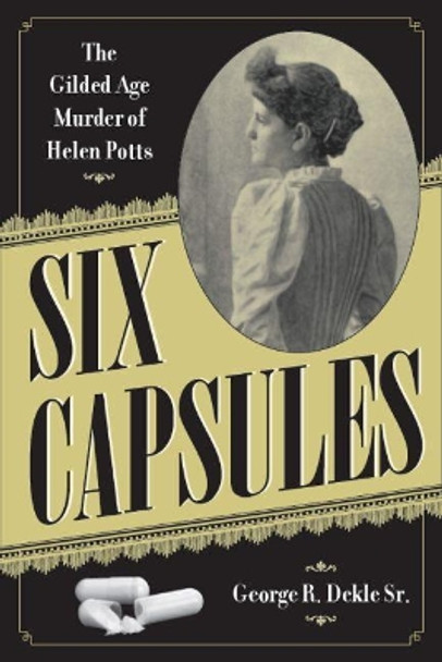 Six Capsules: The Gilded Age Murder of Helen Potts by George R. Dekle Sr 9781606353707