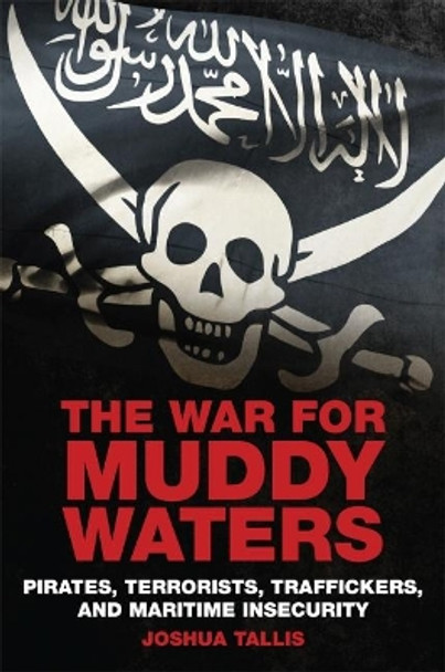 The War for Muddy Waters: Pirates Terrorists Traffickers and Maritime Insecurity by Joshua Tallis 9781682474204