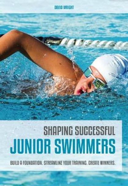 Shaping Successful Junior Swimmers: Build a Foundation. Streamline Your Training. Create Winners. by David Wright 9781782551409