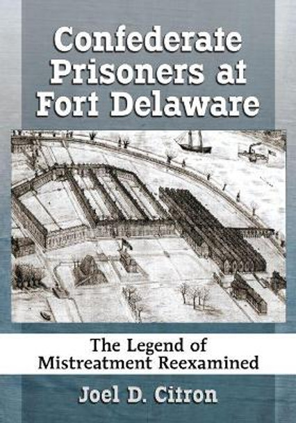 Confederate Prisoners at Fort Delaware: The Legend of Mistreatment Reexamined by Joel D. Citron 9781476669229