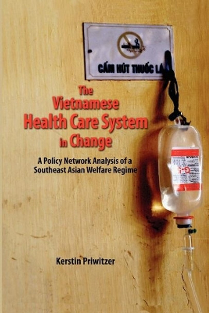 The Vietnamese Health Care System in Change: A Policy Network Analysis of a Southeast Asian Welfare Regime by Kerstin Priwitzer 9789814345682